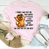 I Think I Was Put on This Earth to Please a Few, Entertain Some, and Annoy the Shit Out of the Rest T-Shirt
