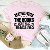 I Can’t Go Out, The Books Won’t Read Themselves T-Shirt