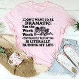 I Don’t Want to Be Dramatic, But the Work Week Continuously Restarting Is Literally Ruining My Life T-Shirt