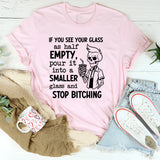 If You See Your Glass as Half Empty Pour It into a Smaller Glass and Stop Bitching T-Shirt