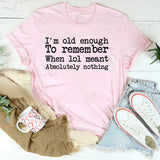 I’m Old Enough to Remember When LOL Meant Absolutely Nothing T-Shirt
