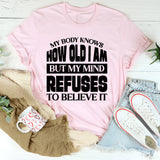 How Old Am I? My Body Knows, But My Mind Refuses To Believe It T-Shirt