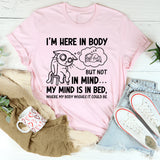 I’m Here in Body, But Not in Mind. My Mind Is in Bed Where My Body Wishes It Could Be T-Shirt
