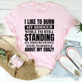 I Like to Burn My Bridges While I’m Still Standing on Them So People Know I’m Serious About My Crazy T-Shirt